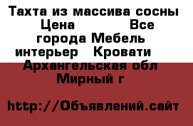 Тахта из массива сосны › Цена ­ 4 600 - Все города Мебель, интерьер » Кровати   . Архангельская обл.,Мирный г.